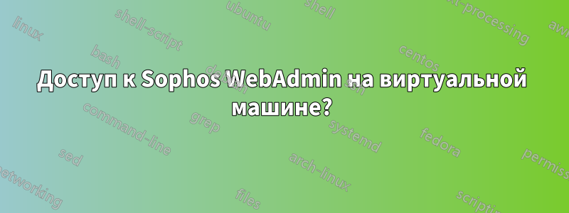 Доступ к Sophos WebAdmin на виртуальной машине?