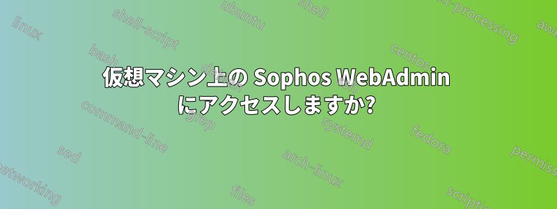 仮想マシン上の Sophos WebAdmin にアクセスしますか?