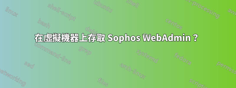 在虛擬機器上存取 Sophos WebAdmin？