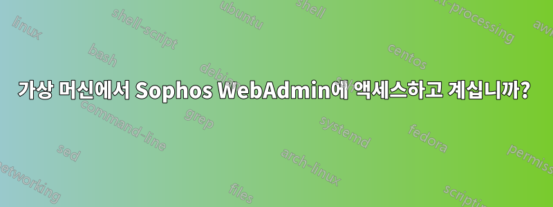 가상 머신에서 Sophos WebAdmin에 액세스하고 계십니까?