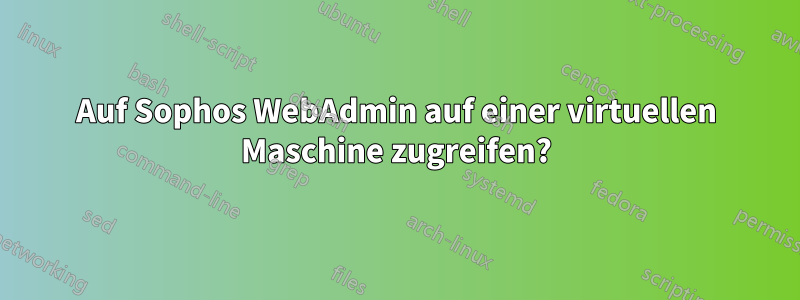Auf Sophos WebAdmin auf einer virtuellen Maschine zugreifen?