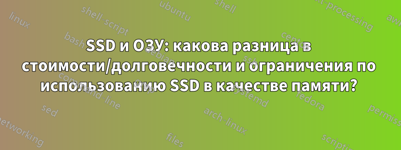SSD и ОЗУ: какова разница в стоимости/долговечности и ограничения по использованию SSD в качестве памяти?