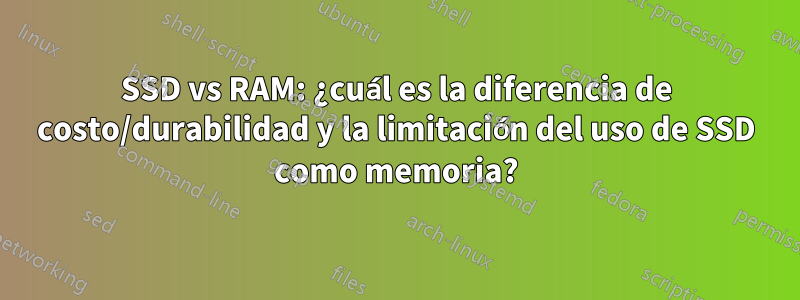 SSD vs RAM: ¿cuál es la diferencia de costo/durabilidad y la limitación del uso de SSD como memoria?