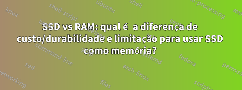 SSD vs RAM: qual é a diferença de custo/durabilidade e limitação para usar SSD como memória?
