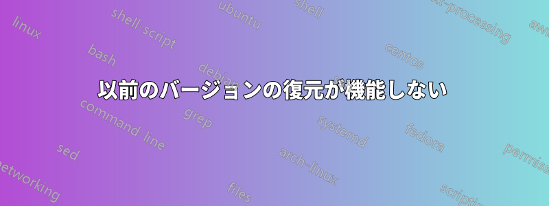 以前のバージョンの復元が機能しない