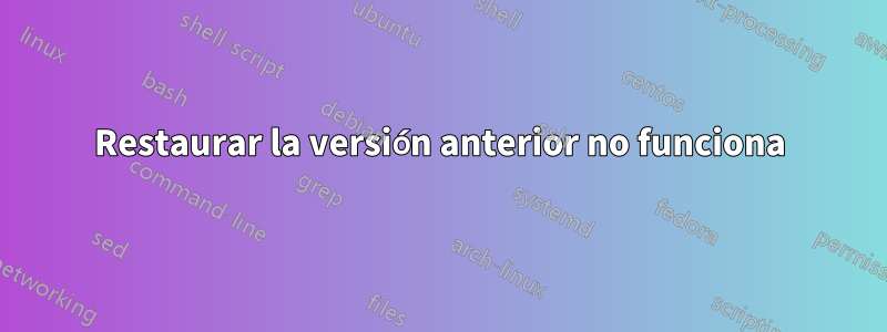 Restaurar la versión anterior no funciona