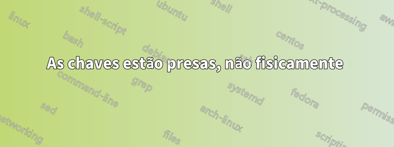 As chaves estão presas, não fisicamente