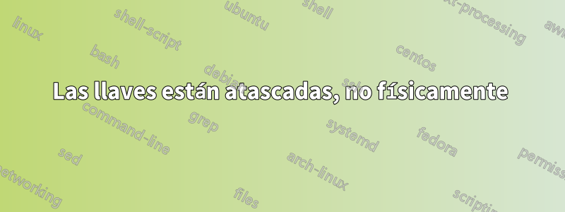 Las llaves están atascadas, no físicamente
