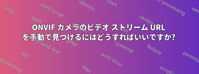 ONVIF カメラのビデオ ストリーム URL を手動で見つけるにはどうすればいいですか?