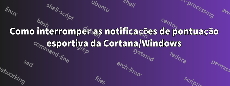 Como interromper as notificações de pontuação esportiva da Cortana/Windows