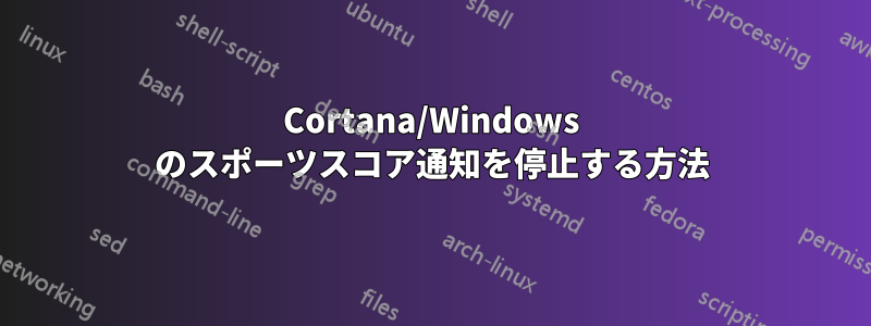 Cortana/Windows のスポーツスコア通知を停止する方法