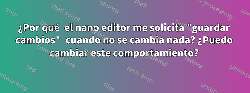 ¿Por qué el nano editor me solicita "guardar cambios" cuando no se cambia nada? ¿Puedo cambiar este comportamiento?