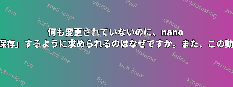 何も変更されていないのに、nano エディターで「変更を保存」するように求められるのはなぜですか。また、この動作を変更できますか。
