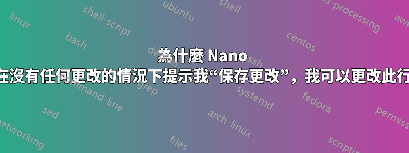 為什麼 Nano 編輯器在沒有任何更改的情況下提示我“保存更改”，我可以更改此行為嗎？