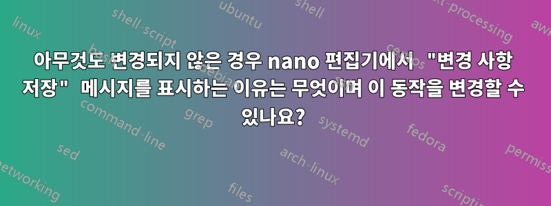 아무것도 변경되지 않은 경우 nano 편집기에서 "변경 사항 저장" 메시지를 표시하는 이유는 무엇이며 이 동작을 변경할 수 있나요?