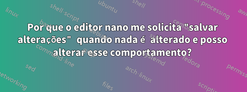Por que o editor nano me solicita "salvar alterações" quando nada é alterado e posso alterar esse comportamento?