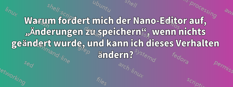 Warum fordert mich der Nano-Editor auf, „Änderungen zu speichern“, wenn nichts geändert wurde, und kann ich dieses Verhalten ändern?