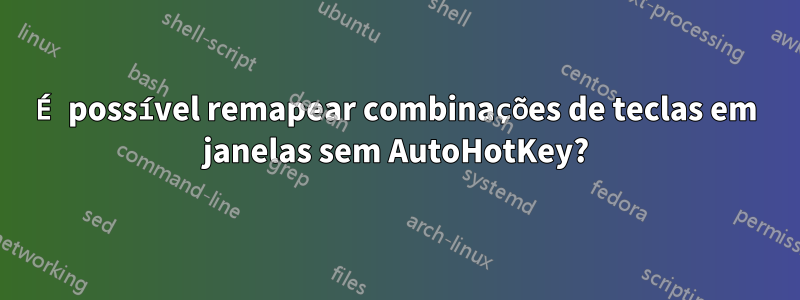 É possível remapear combinações de teclas em janelas sem AutoHotKey?