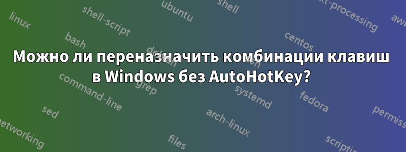 Можно ли переназначить комбинации клавиш в Windows без AutoHotKey?
