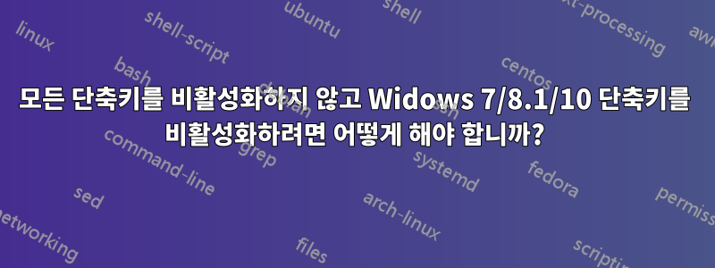 모든 단축키를 비활성화하지 않고 Widows 7/8.1/10 단축키를 비활성화하려면 어떻게 해야 합니까?