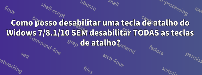 Como posso desabilitar uma tecla de atalho do Widows 7/8.1/10 SEM desabilitar TODAS as teclas de atalho?