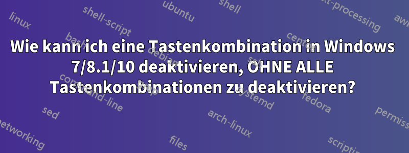 Wie kann ich eine Tastenkombination in Windows 7/8.1/10 deaktivieren, OHNE ALLE Tastenkombinationen zu deaktivieren?