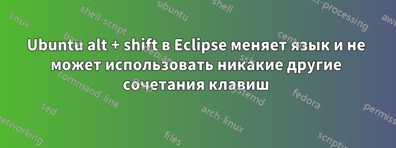 Ubuntu alt + shift в Eclipse меняет язык и не может использовать никакие другие сочетания клавиш