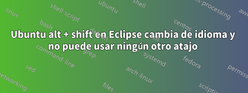 Ubuntu alt + shift en Eclipse cambia de idioma y no puede usar ningún otro atajo
