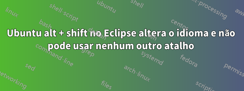 Ubuntu alt + shift no Eclipse altera o idioma e não pode usar nenhum outro atalho