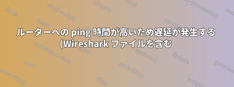 ルーターへの ping 時間が高いため遅延が発生する (Wireshark ファイルを含む)