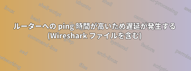 ルーターへの ping 時間が高いため遅延が発生する (Wireshark ファイルを含む)