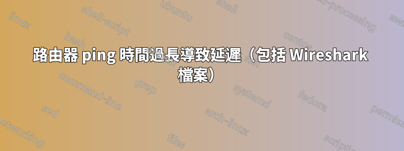 路由器 ping 時間過長導致延遲（包括 Wireshark 檔案）