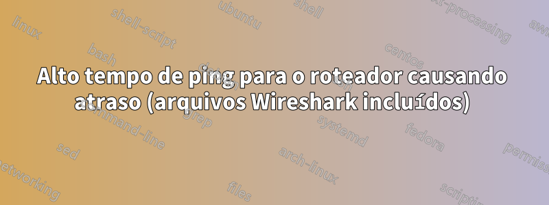 Alto tempo de ping para o roteador causando atraso (arquivos Wireshark incluídos)