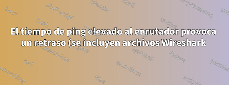 El tiempo de ping elevado al enrutador provoca un retraso (se incluyen archivos Wireshark)