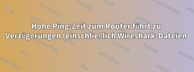 Hohe Ping-Zeit zum Router führt zu Verzögerungen (einschließlich Wireshark-Dateien)