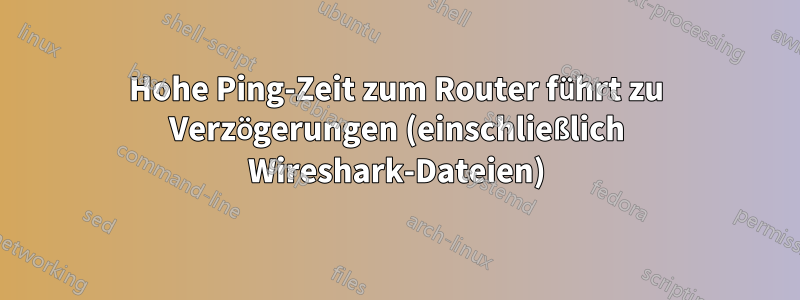 Hohe Ping-Zeit zum Router führt zu Verzögerungen (einschließlich Wireshark-Dateien)