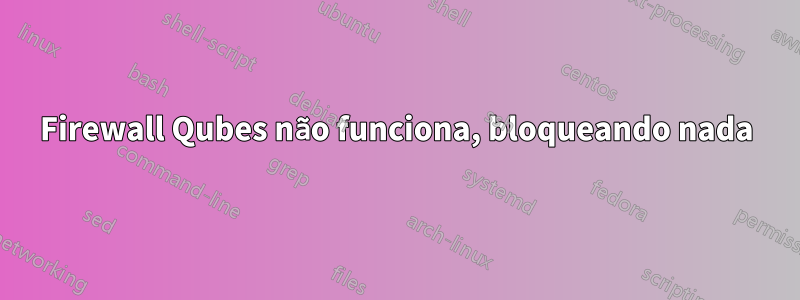 Firewall Qubes não funciona, bloqueando nada