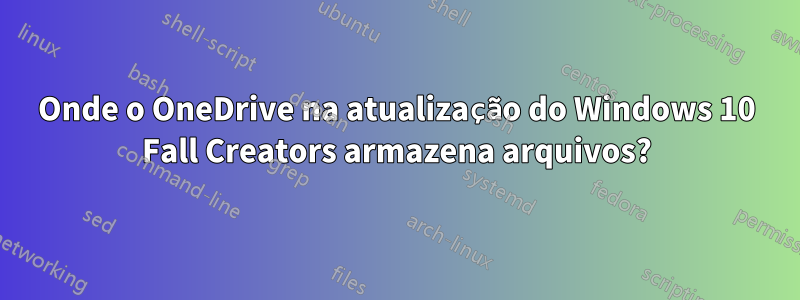 Onde o OneDrive na atualização do Windows 10 Fall Creators armazena arquivos?