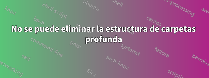No se puede eliminar la estructura de carpetas profunda