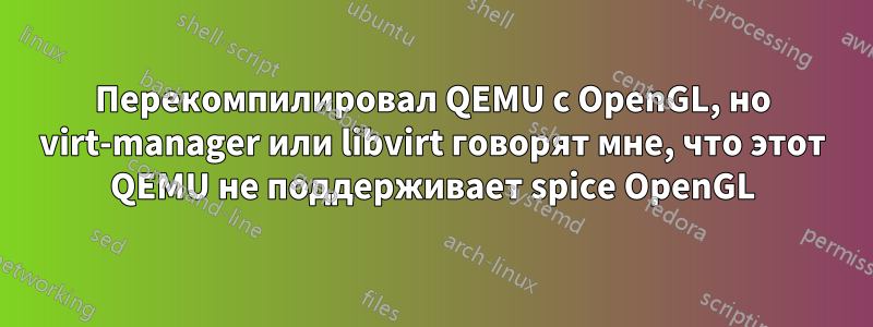 Перекомпилировал QEMU с OpenGL, но virt-manager или libvirt говорят мне, что этот QEMU не поддерживает spice OpenGL