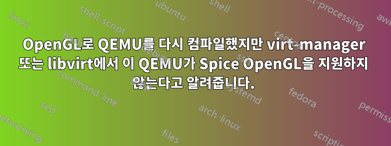 OpenGL로 QEMU를 다시 컴파일했지만 virt-manager 또는 libvirt에서 이 QEMU가 Spice OpenGL을 지원하지 않는다고 알려줍니다.