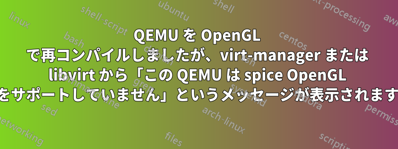 QEMU を OpenGL で再コンパイルしましたが、virt-manager または libvirt から「この QEMU は spice OpenGL をサポートしていません」というメッセージが表示されます