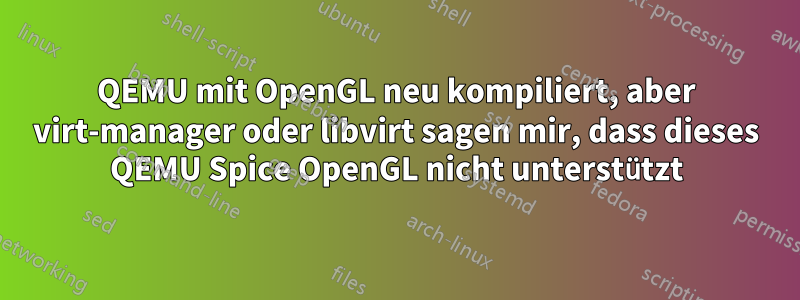 QEMU mit OpenGL neu kompiliert, aber virt-manager oder libvirt sagen mir, dass dieses QEMU Spice OpenGL nicht unterstützt