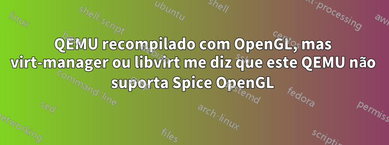 QEMU recompilado com OpenGL, mas virt-manager ou libvirt me diz que este QEMU não suporta Spice OpenGL