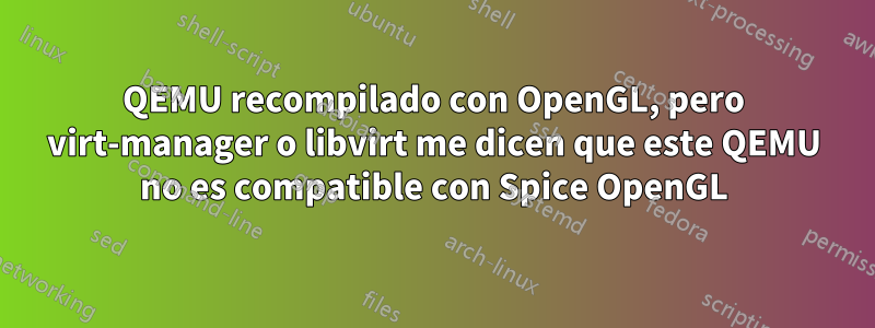 QEMU recompilado con OpenGL, pero virt-manager o libvirt me dicen que este QEMU no es compatible con Spice OpenGL