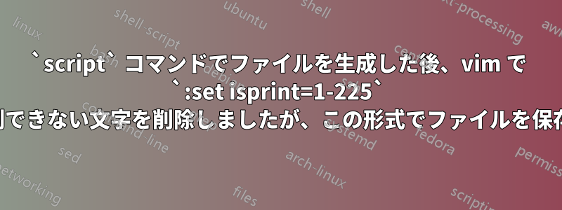 `script` コマンドでファイルを生成した後、vim で `:set isprint=1-225` を使用して印刷できない文字を削除しましたが、この形式でファイルを保存できません。