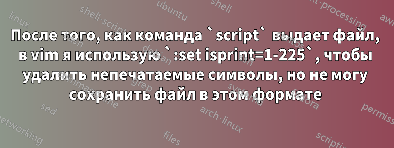 После того, как команда `script` выдает файл, в vim я использую `:set isprint=1-225`, чтобы удалить непечатаемые символы, но не могу сохранить файл в этом формате