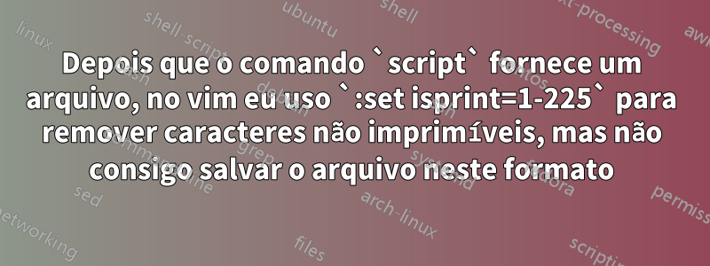 Depois que o comando `script` fornece um arquivo, no vim eu uso `:set isprint=1-225` para remover caracteres não imprimíveis, mas não consigo salvar o arquivo neste formato