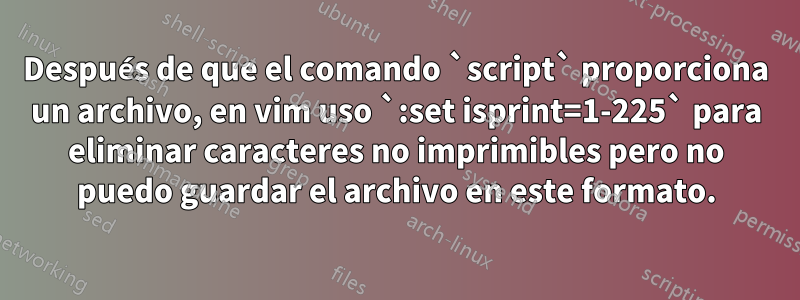Después de que el comando `script` proporciona un archivo, en vim uso `:set isprint=1-225` para eliminar caracteres no imprimibles pero no puedo guardar el archivo en este formato.