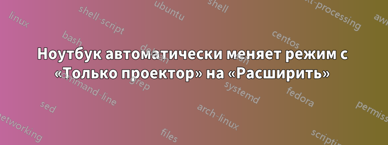 Ноутбук автоматически меняет режим с «Только проектор» на «Расширить»